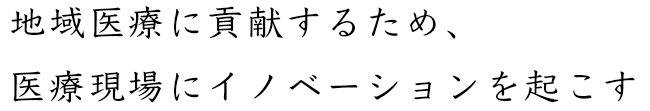 地域医療に貢献するため、医療現場にイノベーションを起こす
